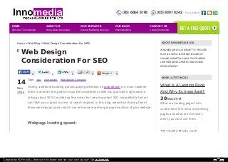 (65) 6664 8166 (65) 9097 9242 FOLLOW US: 
HOME 
Welcome To Innomedia 
ABOUT US 
Know About Innomedia 
OUR SERVICES 
Internet Marketing Services 
Home > Web Blog > Web Design Consideration For SEO 
Web Design 
Consideration For SEO 
14 
Nov 
2014 
OUR BLOG 
Innomedia Blog 
Tags: seo web design Web design Company 
During a website building process,paying attention on web design is a must however 
there is another thing which must be considered as well.You guessed it right,we are 
talking about SEO.Considering few minor but very important SEO compatibility factors 
can fetch you a great success at search engines.In this blog, we will be sharing few of 
those web design points which can enhance search engine optimization of your website: 
Webpage loading speed: 
ABOUT INNOMEDIA BLOG 
INNOMEDIA BLOG IS MEANT TO PROVIDE 
RICH & USEFUL INFORMATION ABOUT 
ONLINE MARKETING AND OTHER AREAS 
LIKE WEB DEVELOPMENT AND MOBILE 
DEVELOPMENT. 
MORE LATEST BLOGS 
What Is A Landing Page 
And Why Its Important? 
30 Mar 2014 
What are landing pages? Lets 
understand first what are landing 
pages and what are the cases 
when you must use them. 
30 Useful Prelaunch 
0 0 0 0 Google + 0 
CONTACT US 
Contact Innomedia 
get a free quote 
Created by PDFmyURL. Remove this footer and set your own layout? Get a license! 
 