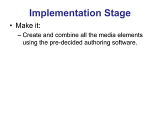 Implementation Stage
• Make it:
– Create and combine all the media elements
using the pre-decided authoring software.
 