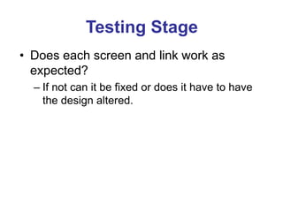 Testing Stage
• Does each screen and link work as
expected?
– If not can it be fixed or does it have to have
the design altered.
 