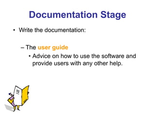 Documentation Stage
• Write the documentation:
– The user guide
• Advice on how to use the software and
provide users with any other help.
 