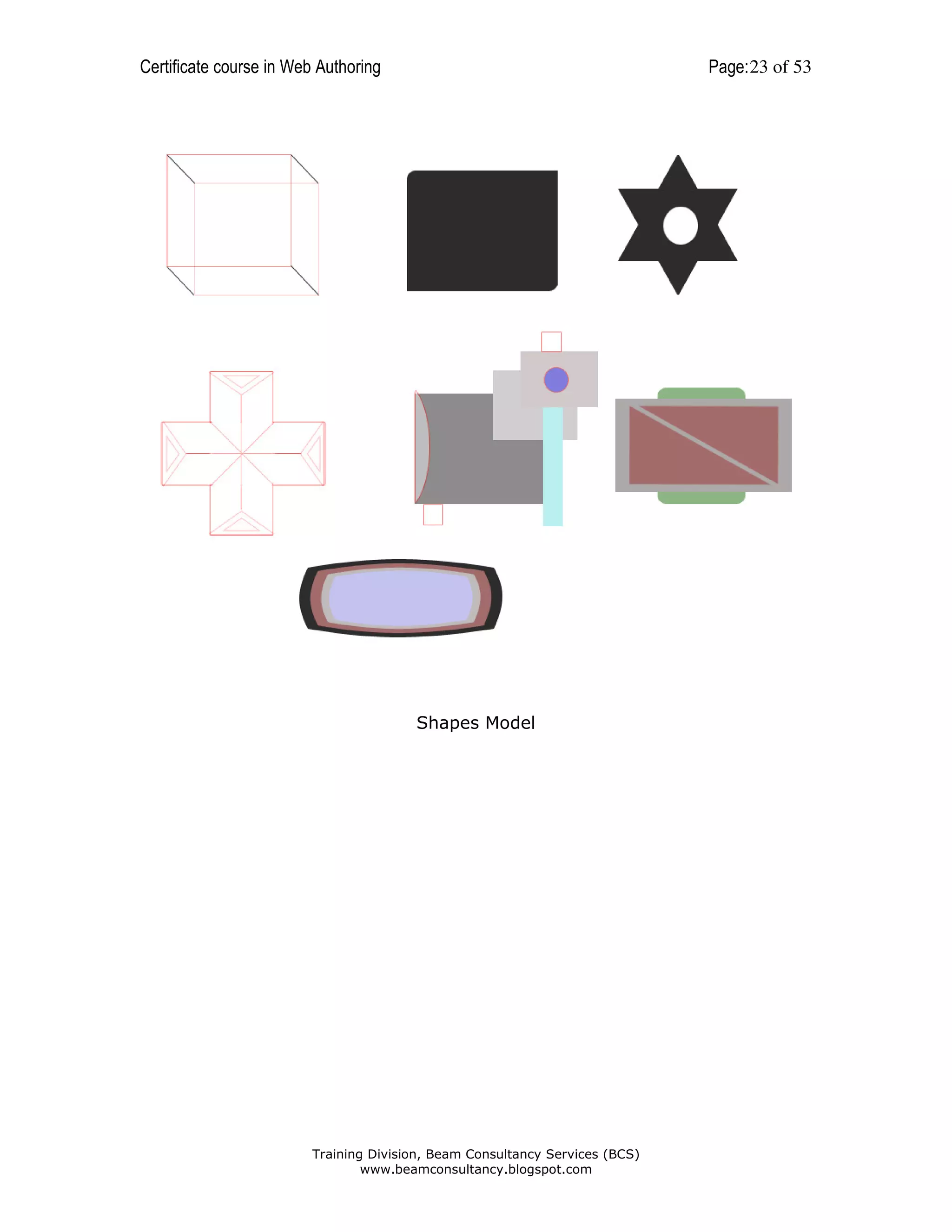 Certificate course in Web Authoring

Page: 23 of 53

Shapes Model

Training Division, Beam Consultancy Services (BCS)
www.beamconsultancy.blogspot.com

 