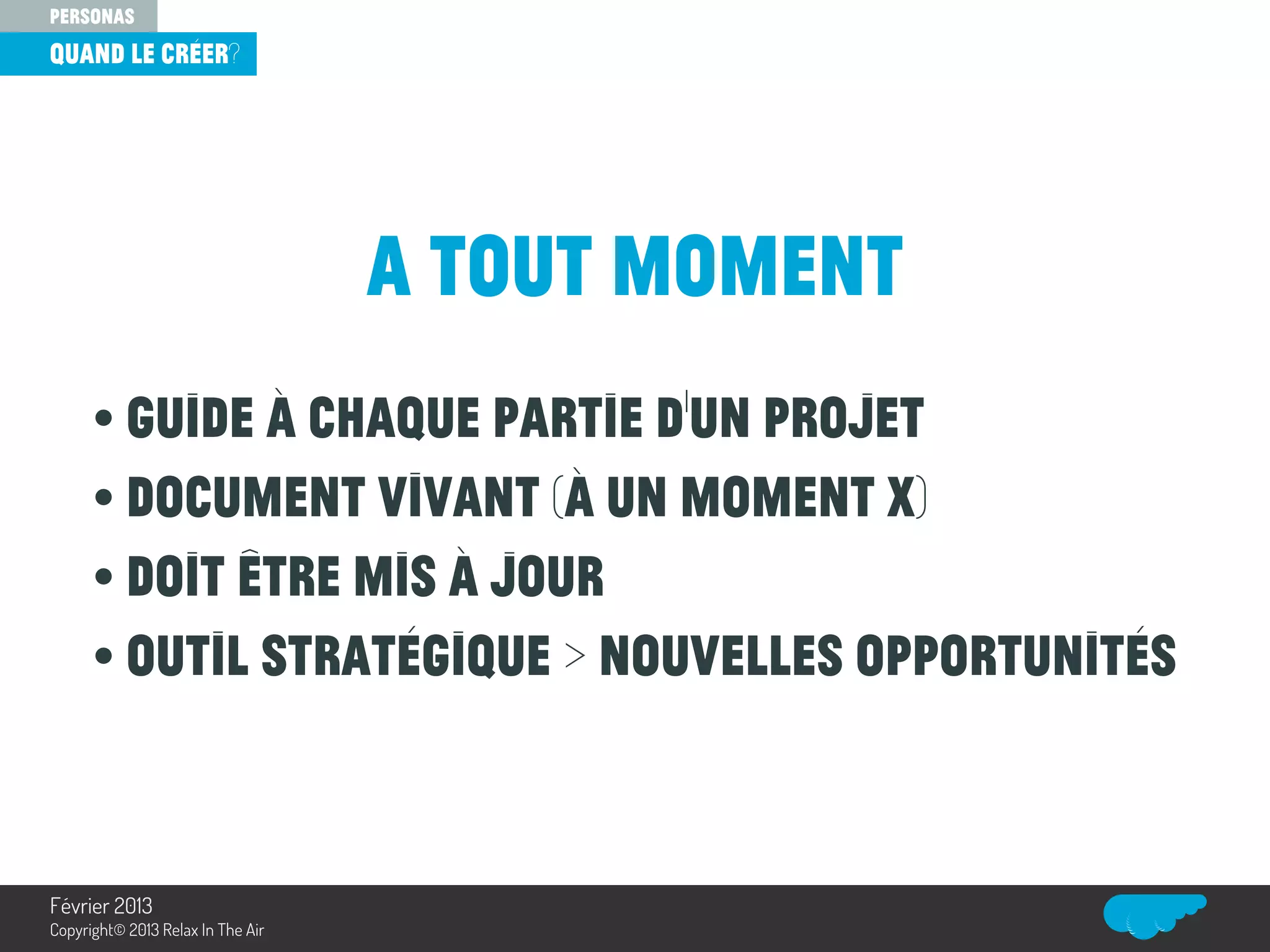 • guide à chaque partie d’un projet
• Document vivant (à un moment x)
• Doit être mis à jour
• outil stratégique > nouvelles opportunités
a tout moment
quand le créer?
personas
Relax In The Air
Février 2013
Copyright© 2013 Relax In The Air
 