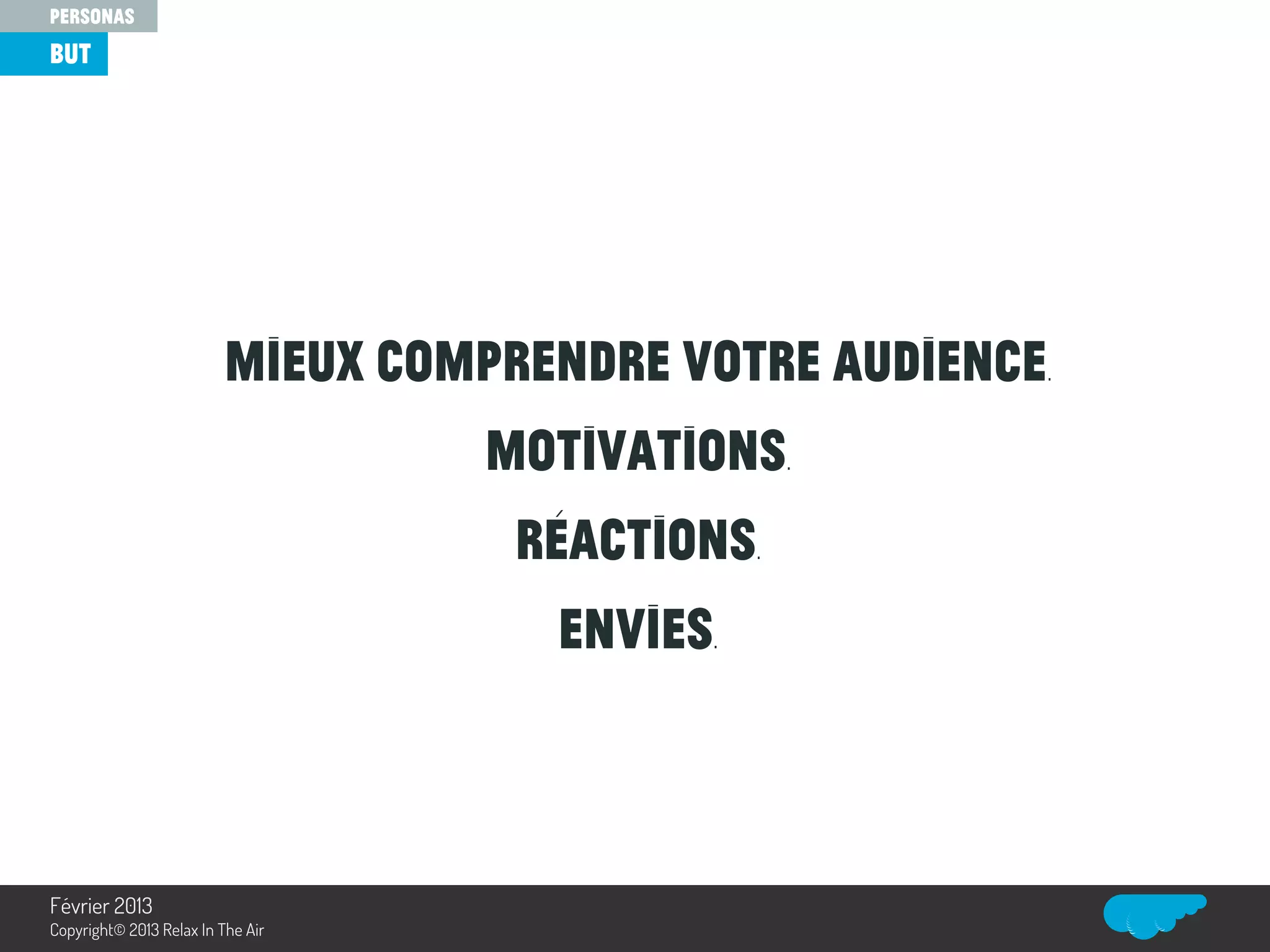 Mieux comprendre votre audience.
Motivations.
Réactions.
Envies.
but
personas
Relax In The Air
Février 2013
Copyright© 2013 Relax In The Air
 