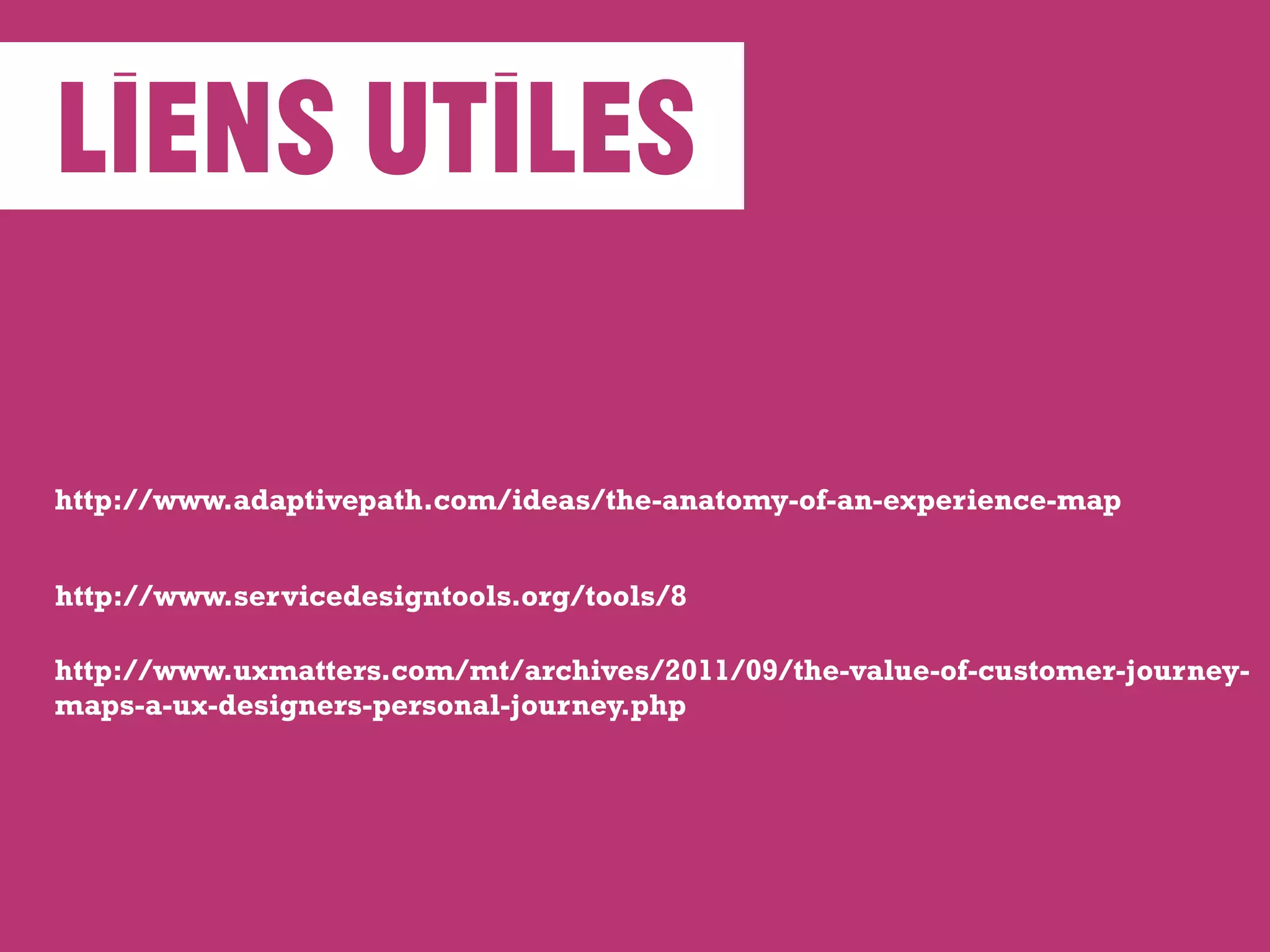 liens utiles
http://www.adaptivepath.com/ideas/the-anatomy-of-an-experience-map
http://www.servicedesigntools.org/tools/8
http://www.uxmatters.com/mt/archives/2011/09/the-value-of-customer-journey-
maps-a-ux-designers-personal-journey.php
 