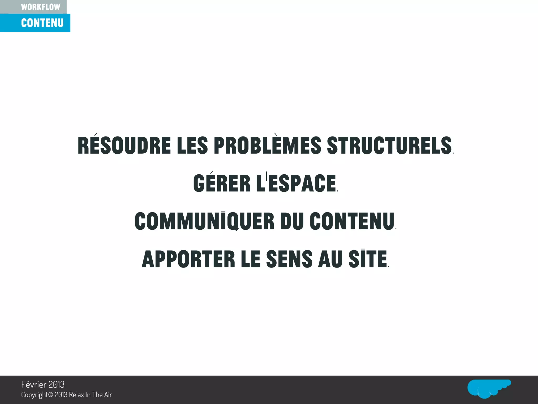 Résoudre les problèmes structurels.
Gérer l’espace.
Communiquer du contenu.
Apporter le sens au site.
contenu
workflow
Relax In The Air
Février 2013
Copyright© 2013 Relax In The Air
 
