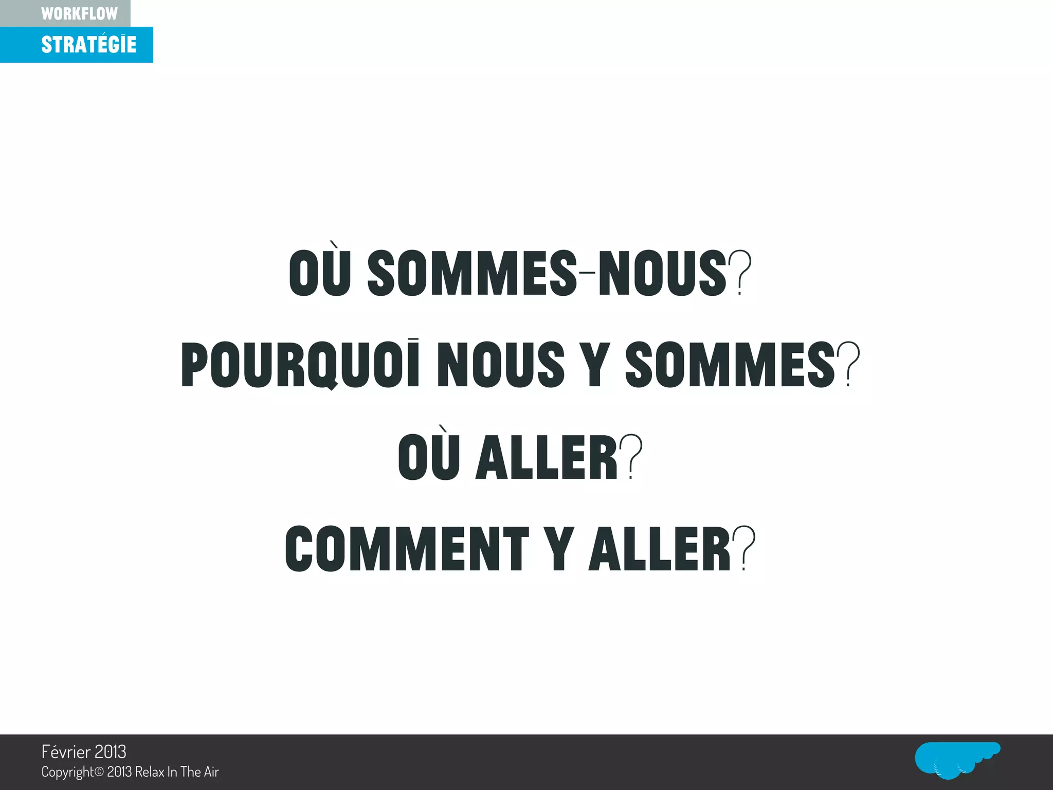 Où sommes-nous?
Pourquoi nous y sommes?
Où aller?
Comment y aller?
stratégie
workflow
Relax In The Air
Février 2013
Copyright© 2013 Relax In The Air
 