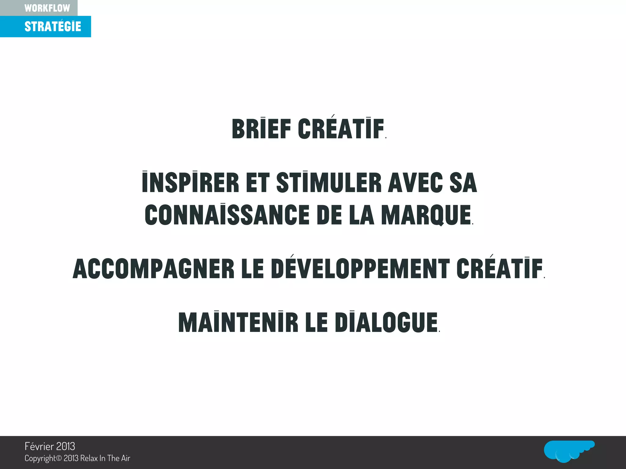 Brief créatif.
Inspirer et stimuler avec sa
connaissance de la marque.
Accompagner le développement créatif.
Maintenir le dialogue.
Relax In The Air
stratégie
workflow
Février 2013
Copyright© 2013 Relax In The Air
 