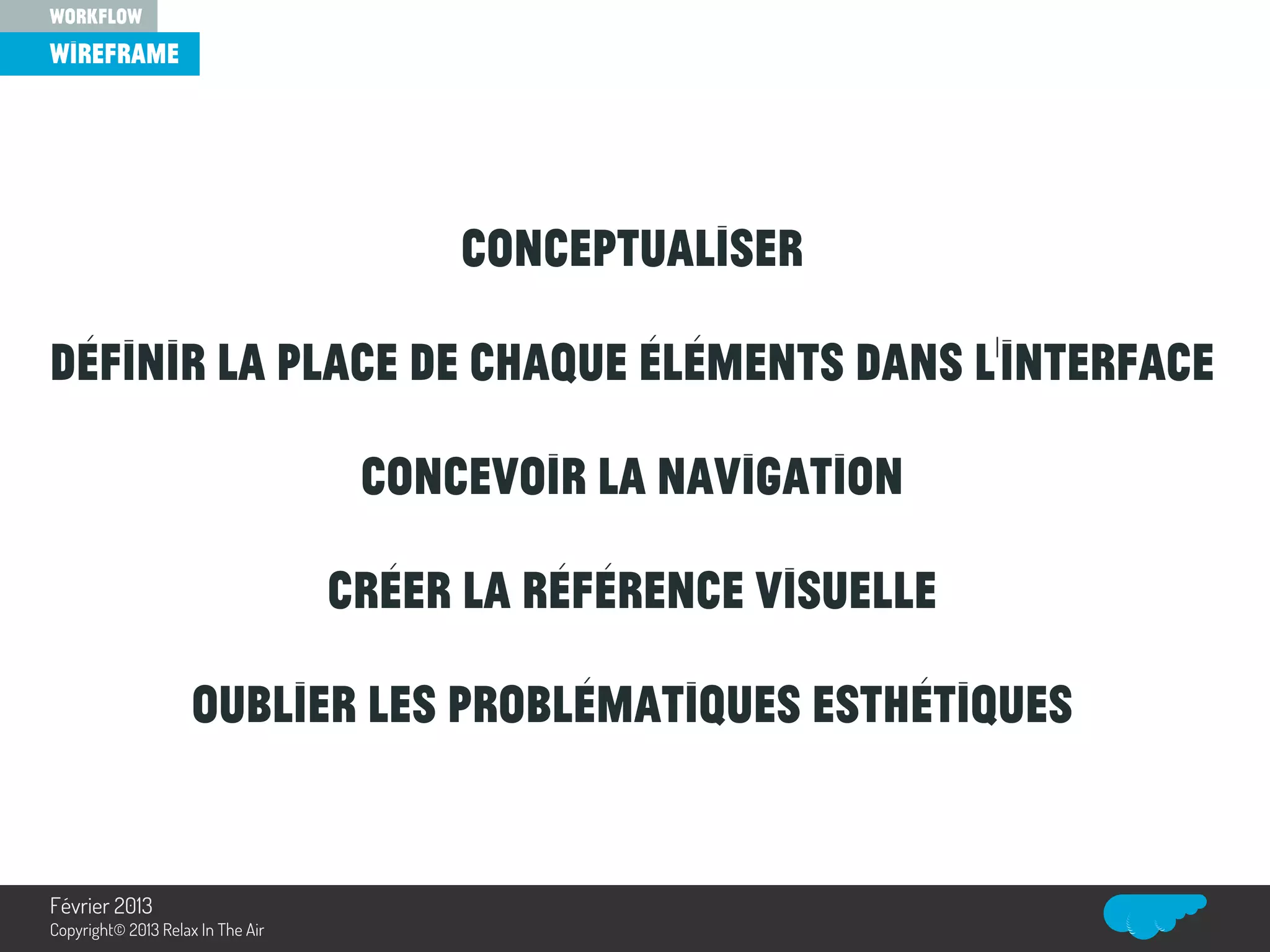Conceptualiser
Définir la place de chaque éléments dans l’interface
Concevoir la navigation
Créer la référence visuelle
Oublier les problématiques esthétiques
wireframe
workflow
Relax In The Air
Février 2013
Copyright© 2013 Relax In The Air
 