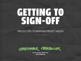 GETTING TO
SIGN-OFF
PROCESS TIPS TO MAINTAIN PROJECT HEALTH

VP OF DESIGN, HAPPY COG
@CCASHDOLLAR

 