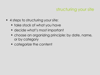structuring your site 4 steps to structuring your site: take stock of what you have decide what’s most important choose an organizing principle: by date, name, or by category categorize the content 
