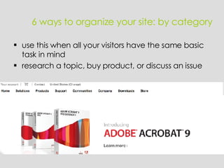 6 ways to organize your site: by category use this when all your visitors have the same basic task in mind research a topic, buy product, or discuss an issue 