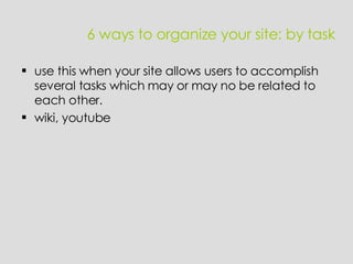 6 ways to organize your site: by task use this when your site allows users to accomplish several tasks which may or may no be related to each other. wiki, youtube 