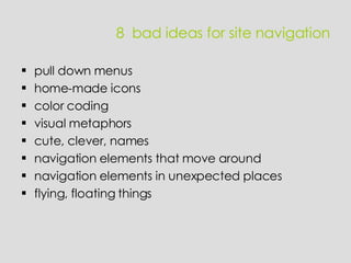 8  bad ideas for site navigation pull down menus home-made icons color coding visual metaphors cute, clever, names navigation elements that move around navigation elements in unexpected places flying, floating things 