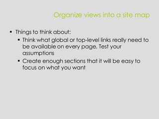Things to think about:  Think what global or top-level links really need to be available on every page. Test your assumptions Create enough sections that it will be easy to focus on what you want Organize views into a site map 