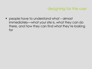 designing for the user people have to understand what – almost immediately—what your site is, what they can do there, and how they can find what they’re looking for 