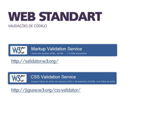 VALIDAÇÕES DE CÓDIGO




 http://validator.w3.org/




 http://jigsaw.w3.org/css-validator/
 