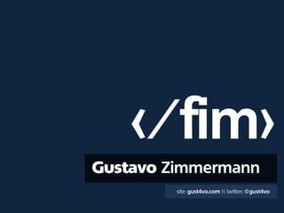 </fim>
 Zimmermann
  site: gust4vo.com  twitter: @gust4vo
 
