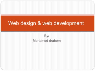 Web design & web development 
By/ 
Mohamed drahem 
 