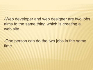 -Web developer and web designer are two jobs 
aims to the same thing which is creating a 
web site. 
-One person can do the two jobs in the same 
time. 
