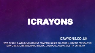 ICRAYONS
ICRAYONS.CO.UK
WEB DESIGN & WEB DEVELOPMENT COMPANY BASED IN LONDON, HAVING PRESENCE IN
MANCHESTER, BIRMINGHAM, BRISTOL, LIVERPOOL, AND ALMOST IN ENTIRE UK

 