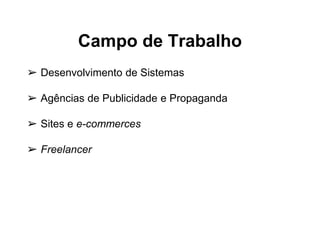 Campo de Trabalho
➢ Desenvolvimento de Sistemas
➢ Agências de Publicidade e Propaganda
➢ Sites e e-commerces
➢ Freelancer
 