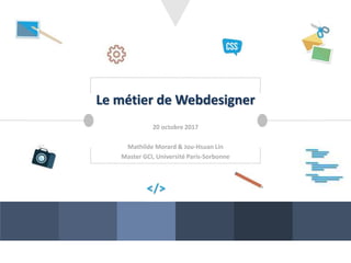 Le métier de Webdesigner
20 octobre 2017
Mathilde Morard & Jou-Hsuan Lin
Master GCI, Université Paris-Sorbonne
 