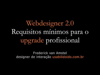 Webdesigner 2.0
Requisitos mínimos para o
  upgrade profissional
           Frederick van Amstel
 designer de interação usabilidoido.com.br