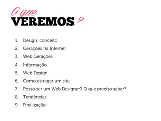 O que
VEREMOS?
1.

Design: conceito

2.

Gerações na Internet

3.

Web Gerações

4.

Informação

5.

Web Design

6.

Como estragar um site

7.

Posso ser um Web Designer? O que preciso saber?

8.

Tendências

9.

Finalização

 