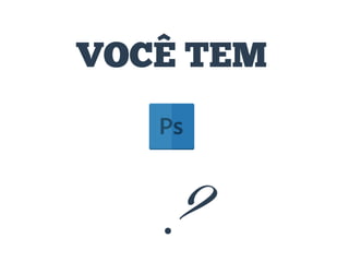 VOCÊ TEM

?

 