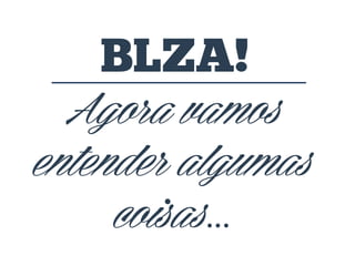 BLZA!
Agora vamos
entender algumas
coisas...

 