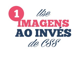 Use
IMAGENS

1

AO INVÉS
de CSS

 
