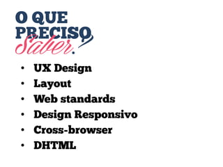 O QUE
PRECISO

Saber?
•
•
•
•
•
•

UX Design
Layout
Web standards
Design Responsivo
Cross-browser
DHTML

 