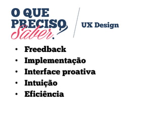 O QUE
PRECISO

Saber?
•
•
•
•
•

UX Design

Freedback
Implementação
Interface proativa
Intuição
Eficiência

 