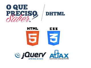 O QUE
PRECISO

Saber?

DHTML

 