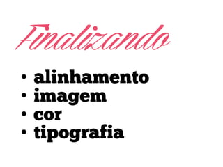 Finalizando
•
•
•
•

alinhamento
imagem
cor
tipografia

 