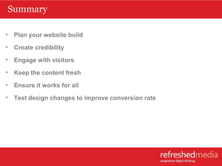 Summary
• Plan your website build
• Create credibility
• Engage with visitors
• Keep the content fresh
• Ensure it works f...
