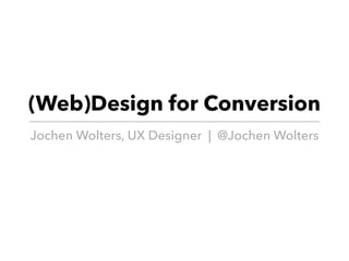 (Web)Design for Conversion
Jochen Wolters, UX Designer | @Jochen Wolters
 