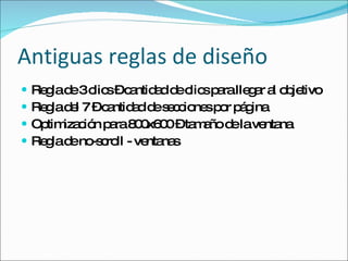 Antiguas reglas de diseño Regla de 3 clics – cantidad de clics para llegar al objetivo Regla del 7 – cantidad de secciones por página Optimización para 800x600 – tamaño de la ventana Regla de no-scroll - ventanas 