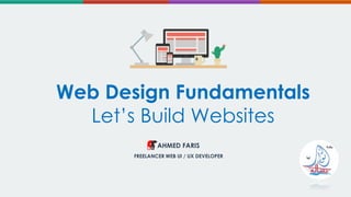 Web Design Fundamentals
Let’s Build Websites
AHMED FARIS
FREELANCER WEB UI / UX DEVELOPER
 