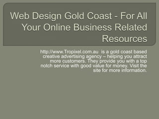 http://www.Tropixel.com.au is a gold coast based
 creative advertising agency – helping you attract
     more customers. They provide you with a top
notch service with good value for money. Visit the
                         site for more information.
 