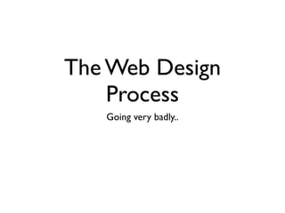 The Web Design
    Process
   Going very badly..
 