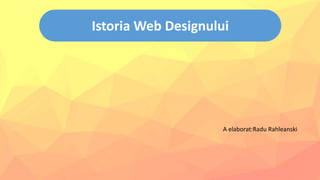 Istoria Web Designului
A elaborat:Radu Rahleanski
 
