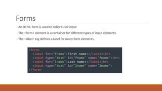 Forms
- An HTML form is used to collect user input
- The <form> element is a container for different types of input elements
- The <label> tag defines a label for many form elements.
 