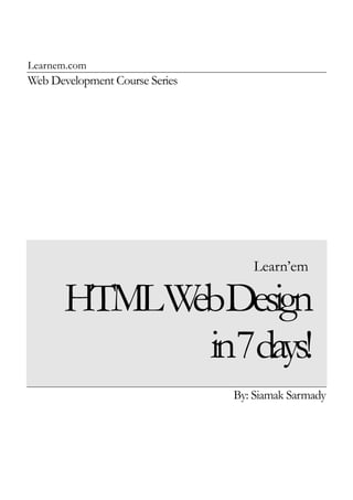 Learnem.com
Web Development Course Series
Learn’em
HTMLWebDesign
in7days!
By: Siamak Sarmady
 