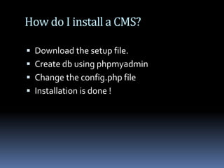 How do I install a CMS?Download the setup file.Create db using phpmyadminChange the config.php fileInstallation is done !