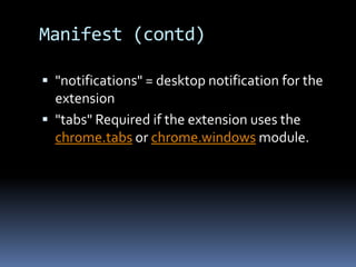 Manifest (contd)"notifications" = desktop notification for the extension"tabs" Required if the extension uses the chrome.tabs or chrome.windows module. 