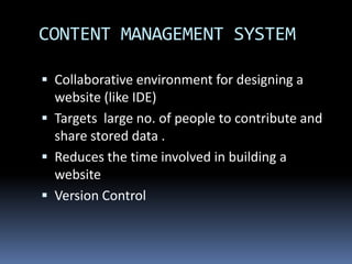 CONTENT MANAGEMENT SYSTEMCollaborative environment for designing a website (like IDE)Targets  large no. of people to contribute and share stored data . Reduces the time involved in building a websiteVersion Control