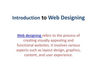 Introduction to Web Designing
Web designing refers to the process of
creating visually appealing and
functional websites. It involves various
aspects such as layout design, graphics,
content, and user experience.
 