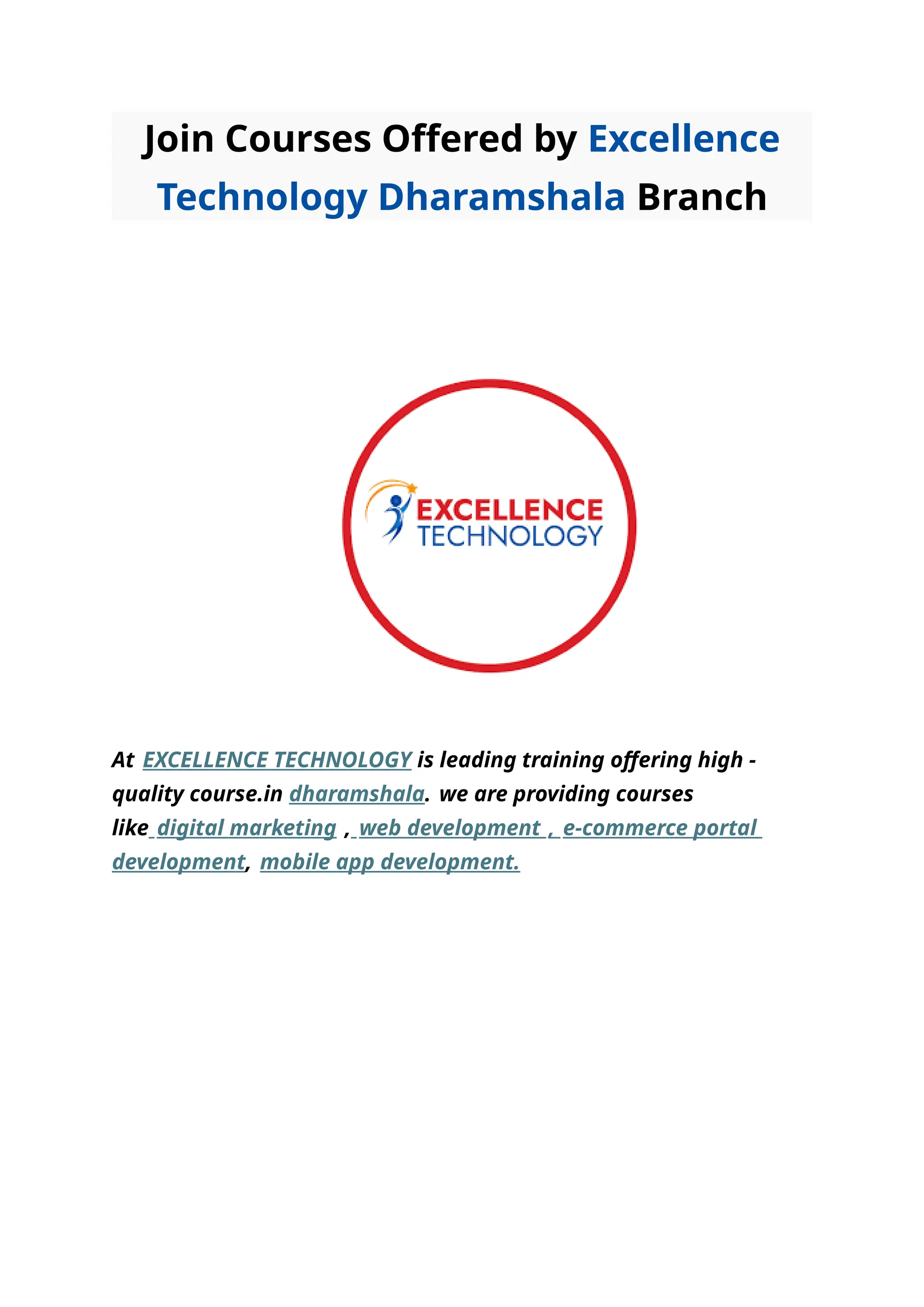 Join Courses Offered by Excellence
Technology Dharamshala Branch
At EXCELLENCE TECHNOLOGY is leading training offering high -
quality course.in dharamshala. we are providing courses
like digital marketing , web development , e-commerce portal
development, mobile app development.
 