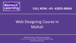 CALL NOW: +91 -62835-88646
Web Designing Course in
Mohali
Webtech Learning – Web Education Academy
S.C.F 24, 2Nd Floor, PHASE 7, SECTOR 61,MOHALI, India,
www.webtechlearning.in
 